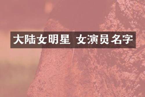 大陆女明星 女演员名字