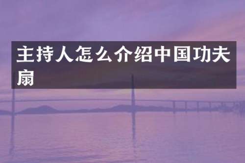 主持人怎么介绍中国功夫扇