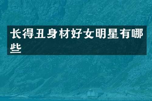长得丑身材好女明星有哪些