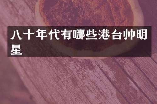 八十年代有哪些港台帅明星