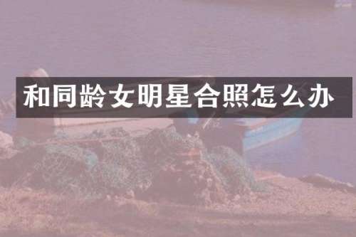 和同龄女明星合照怎么办