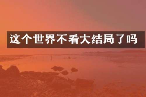 这个世界不看大结局了吗