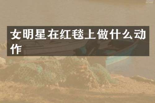 女明星在红毯上做什么动作