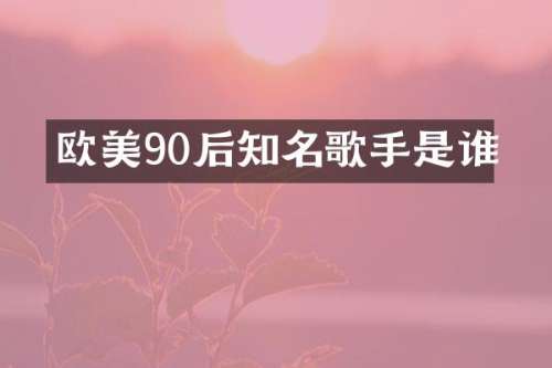 欧美90后知名歌手是谁