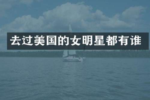 去过美国的女明星都有谁