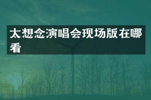 太想念演唱会现场版在哪看