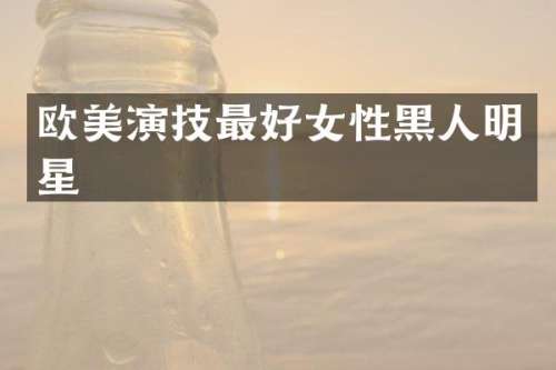 欧美演技最好女性黑人明星