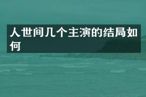 人世间几个主演的结局如何