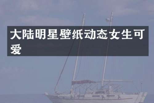 大陆明星壁纸动态女生可爱