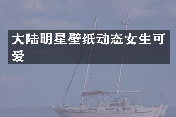 大陆明星壁纸动态女生可爱
