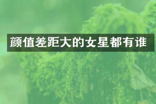 颜值差距大的女星都有谁