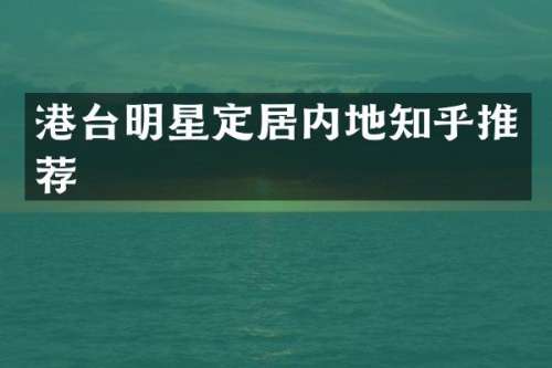 港台明星定居内地知乎推荐