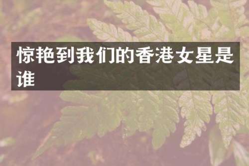 惊艳到我们的香港女星是谁