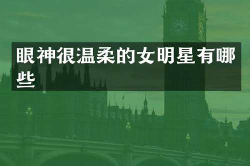 眼神很温柔的女明星有哪些