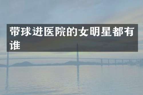 带球进医院的女明星都有谁