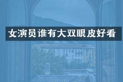 女演员谁有大双眼皮好看