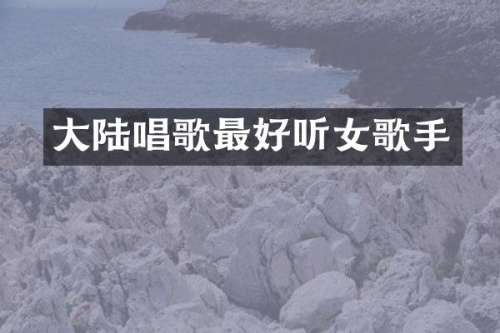 大陆唱歌最好听女歌手