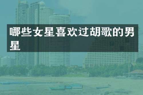 哪些女星喜欢过胡歌的男星
