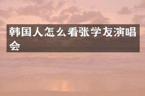 韩国人怎么看张学友演唱会