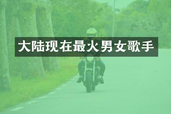 大陆现在最火男女歌手