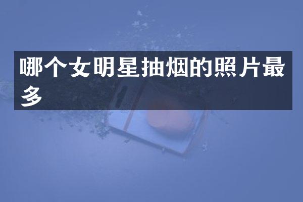 哪个女明星抽烟的照片最多