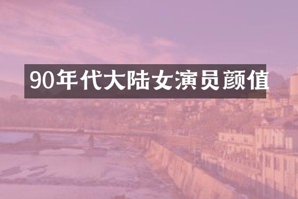 90年代大陆女演员颜值