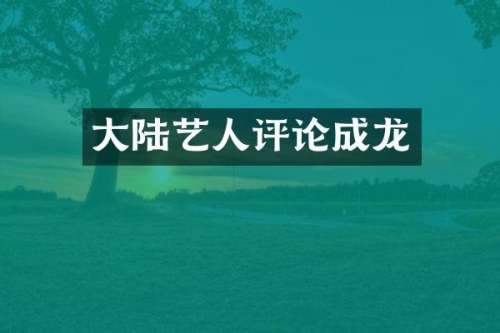 大陆艺人评论成龙