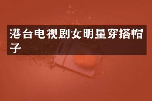 港台电视剧女明星穿搭帽子