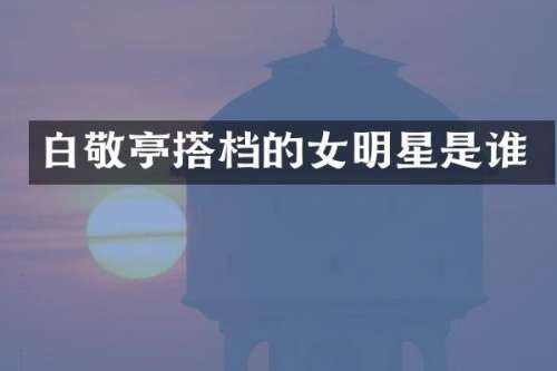 白敬亭搭档的女明星是谁
