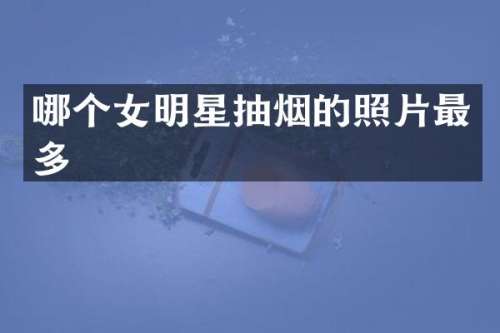 哪个女明星抽烟的照片最多