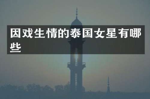 因戏生情的泰国女星有哪些