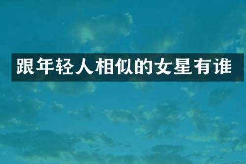 跟年轻人相似的女星有谁