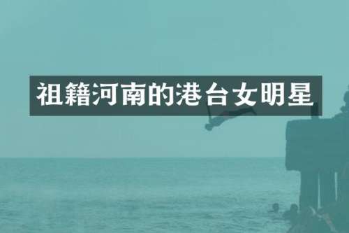 祖籍河南的港台女明星