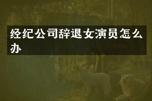 经纪公司辞退女演员怎么办