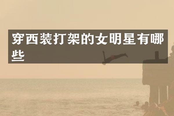穿西装打架的女明星有哪些