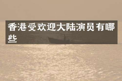 香港受欢迎大陆演员有哪些