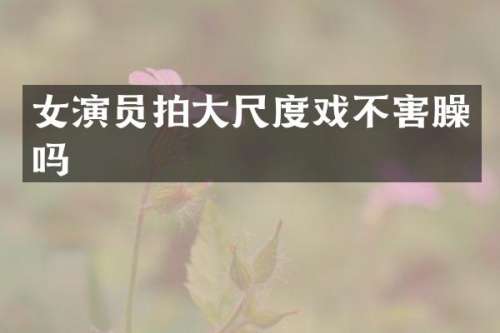 女演员拍戏不害臊吗