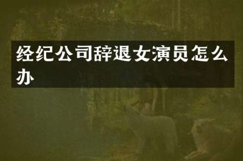 经纪公司辞退女演员怎么办