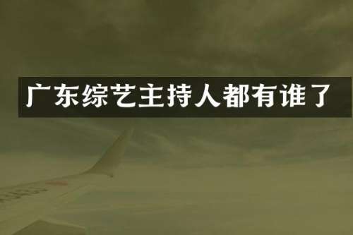 广东综艺主持人都有谁了
