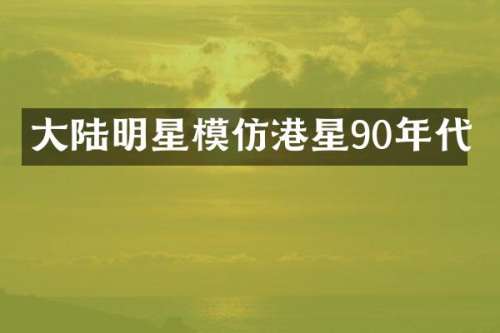 大陆明星模仿港星90年代