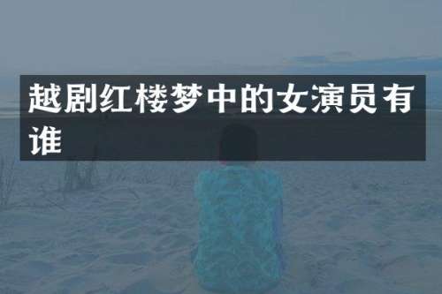 越剧红楼梦中的女演员有谁