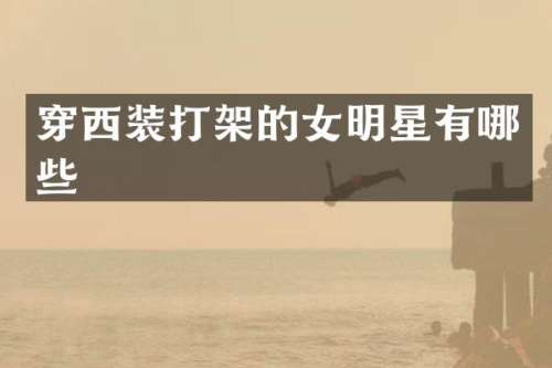 穿西装打架的女明星有哪些