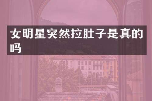 女明星突然拉肚子是真的吗