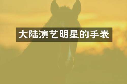 大陆演艺明星的手表