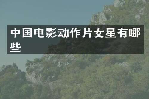 中国电影动作片女星有哪些
