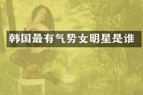 韩国最有气势女明星是谁