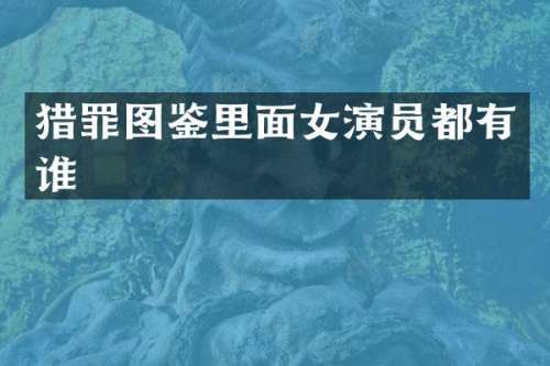 猎罪图鉴里面女演员都有谁
