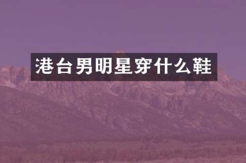 港台男明星穿什么鞋