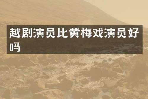 越剧演员比黄梅戏演员好吗