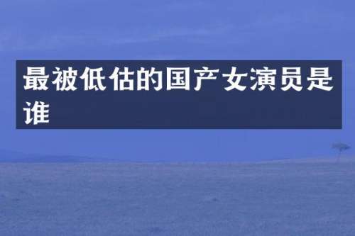最被低估的国产女演员是谁